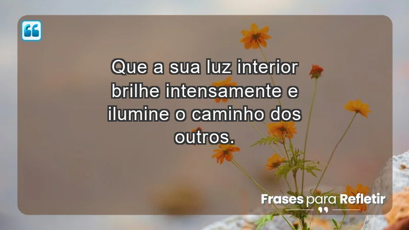 - Que a sua luz interior brilhe intensamente e ilumine o caminho dos outros.