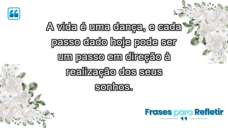 - A vida é uma dança, e cada passo dado hoje pode ser um passo em direção à realização dos seus sonhos.