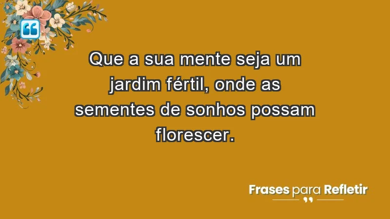 - Que a sua mente seja um jardim fértil, onde as sementes de sonhos possam florescer.