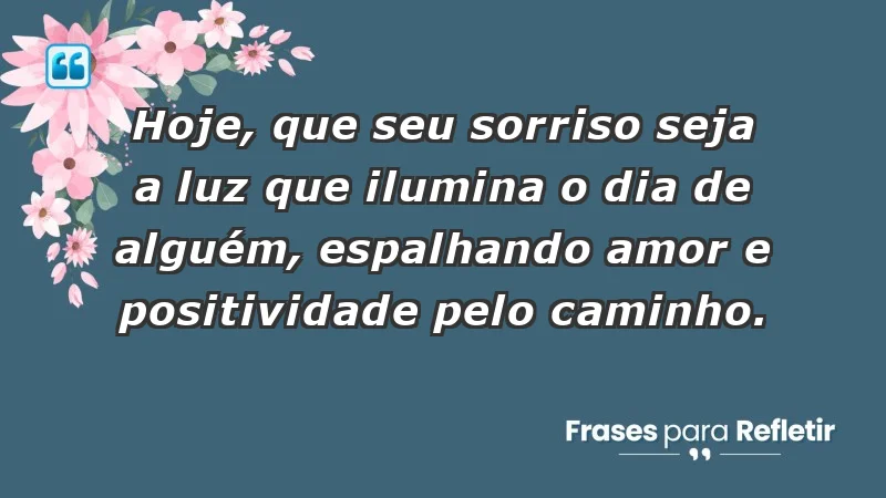 - Hoje, que seu sorriso seja a luz que ilumina o dia de alguém, espalhando amor e positividade pelo caminho.