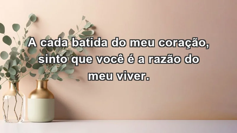 - A cada batida do meu coração, sinto que você é a razão do meu viver.