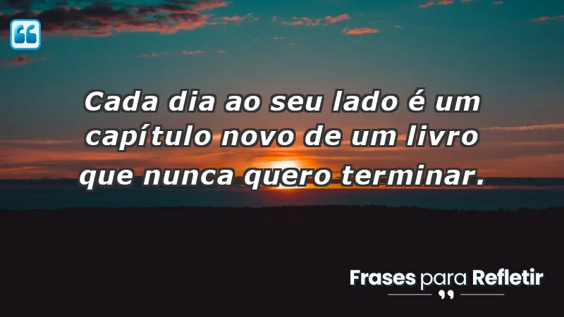 - Cada dia ao seu lado é um capítulo novo de um livro que nunca quero terminar.