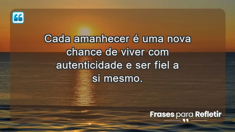 - Cada amanhecer é uma nova chance de viver com autenticidade e ser fiel a si mesmo.