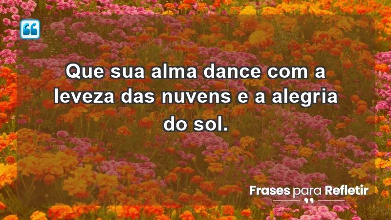 - Que sua alma dance com a leveza das nuvens e a alegria do sol.