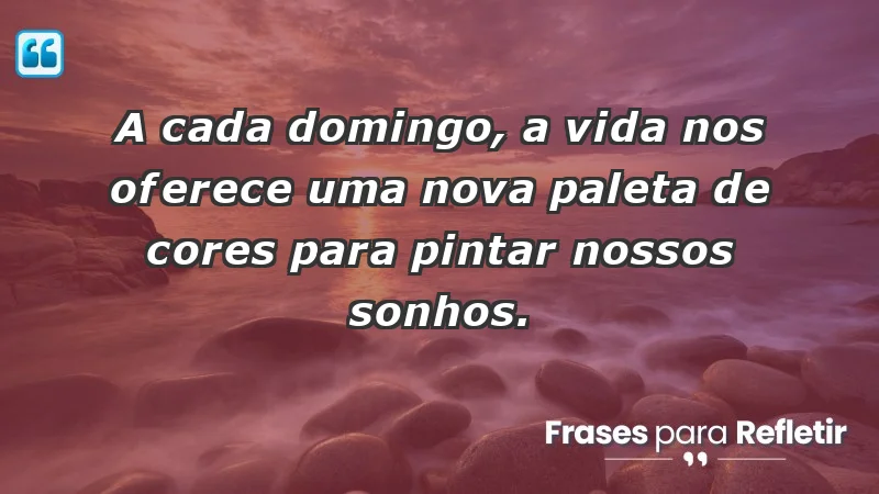 - A cada domingo, a vida nos oferece uma nova paleta de cores para pintar nossos sonhos.