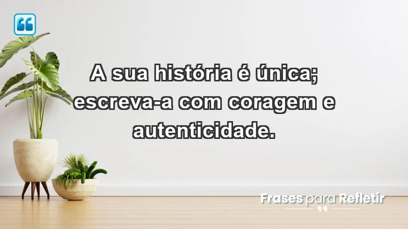 - A sua história é única; escreva-a com coragem e autenticidade.