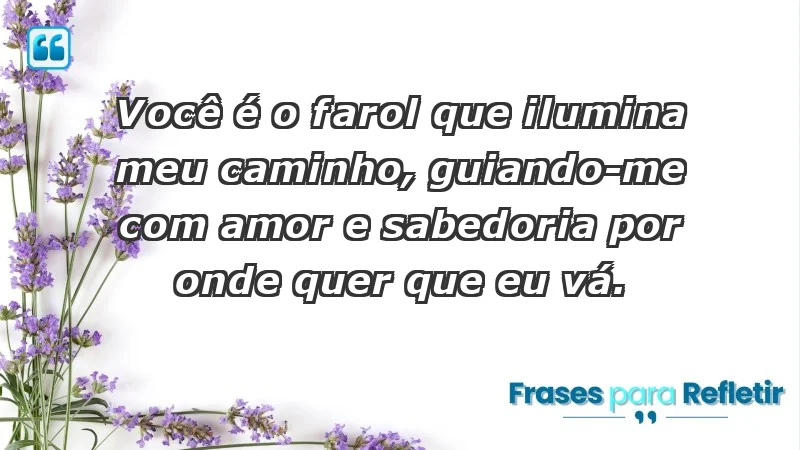 - Você é o farol que ilumina meu caminho, guiando-me com amor e sabedoria por onde quer que eu vá.