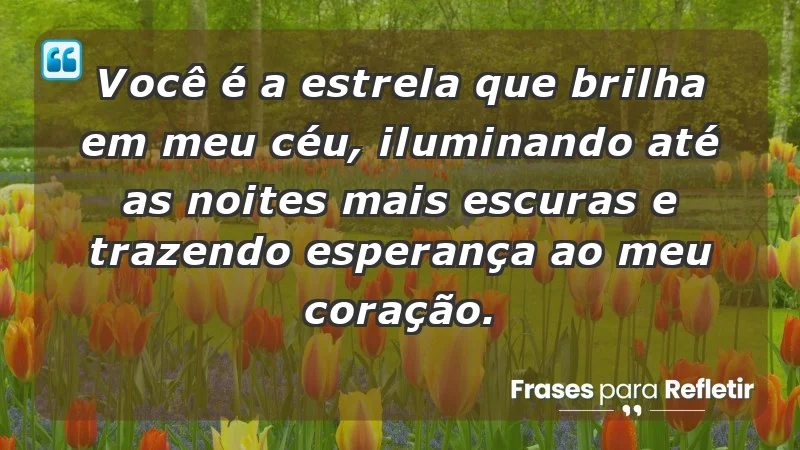 - Você é a estrela que brilha em meu céu, iluminando até as noites mais escuras e trazendo esperança ao meu coração.