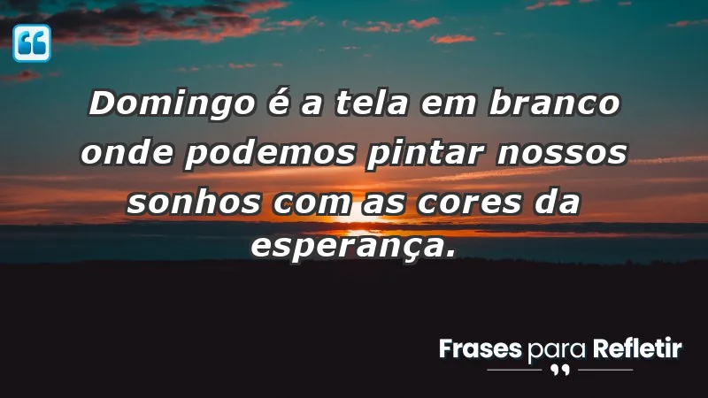 - Domingo é a tela em branco onde podemos pintar nossos sonhos com as cores da esperança.