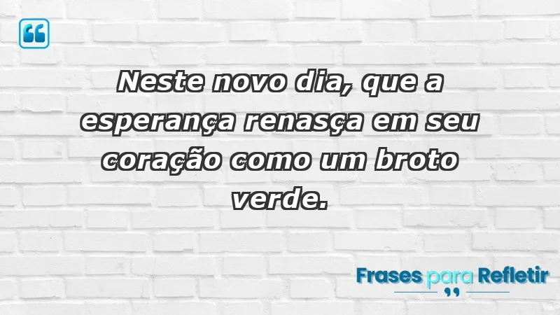 - Neste novo dia, que a esperança renasça em seu coração como um broto verde.