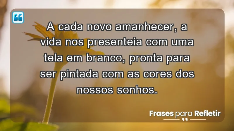 - A cada novo amanhecer, a vida nos presenteia com uma tela em branco, pronta para ser pintada com as cores dos nossos sonhos.