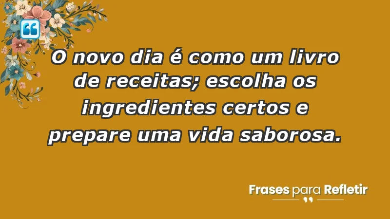 - O novo dia é como um livro de receitas; escolha os ingredientes certos e prepare uma vida saborosa.