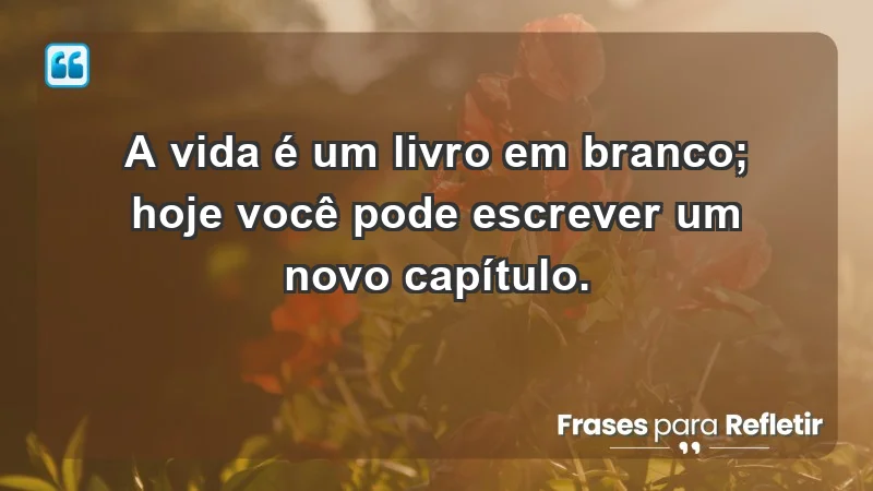 - A vida é um livro em branco; hoje você pode escrever um novo capítulo.