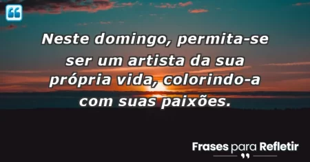 Neste domingo, permita-se ser um artista da sua própria vida, colorindo-a com suas paixões.