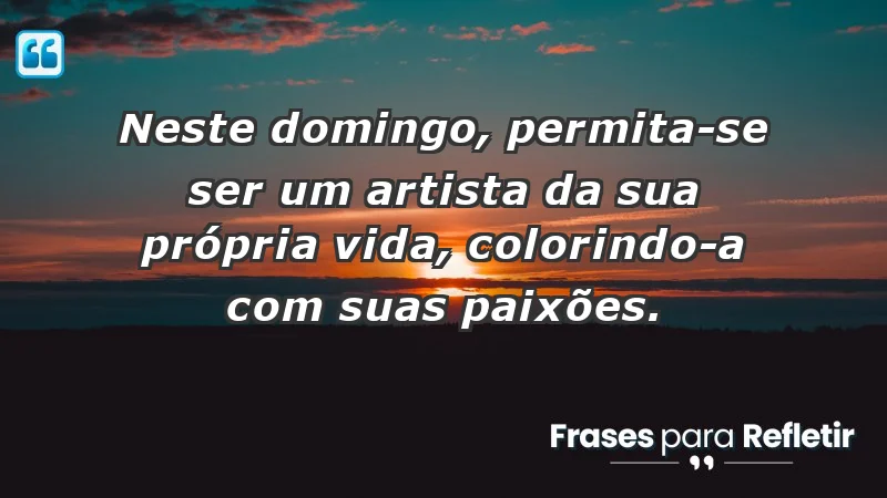 - Neste domingo, permita-se ser um artista da sua própria vida, colorindo-a com suas paixões.