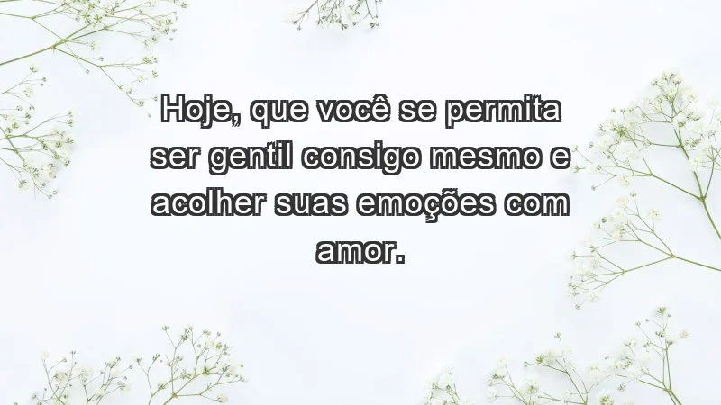 - Hoje, que você se permita ser gentil consigo mesmo e acolher suas emoções com amor.