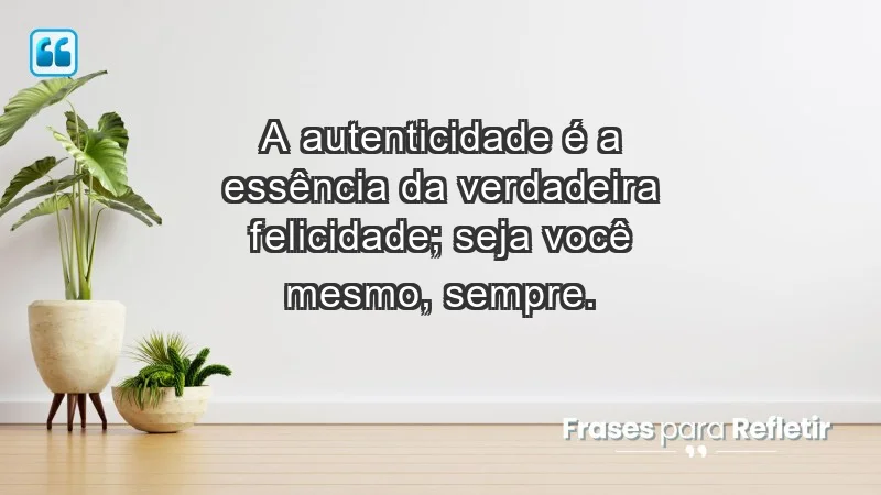 - A autenticidade é a essência da verdadeira felicidade; seja você mesmo, sempre.