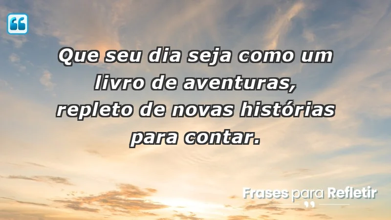 - Que seu dia seja como um livro de aventuras, repleto de novas histórias para contar.