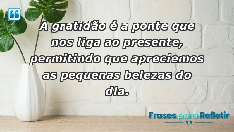 - A gratidão é a ponte que nos liga ao presente, permitindo que apreciemos as pequenas belezas do dia.