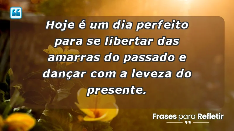 - Hoje é um dia perfeito para se libertar das amarras do passado e dançar com a leveza do presente.