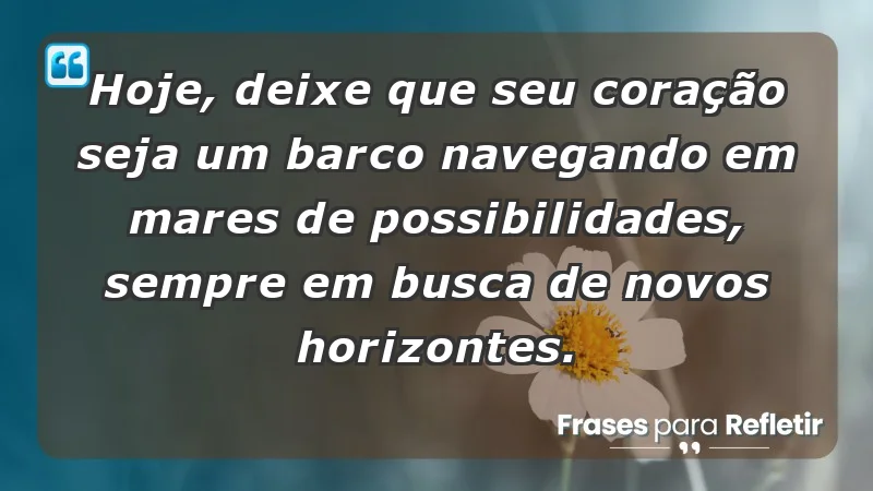 - Hoje, deixe que seu coração seja um barco navegando em mares de possibilidades, sempre em busca de novos horizontes.