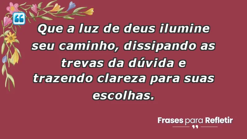 - Que a luz de Deus ilumine seu caminho, dissipando as trevas da dúvida e trazendo clareza para suas escolhas.