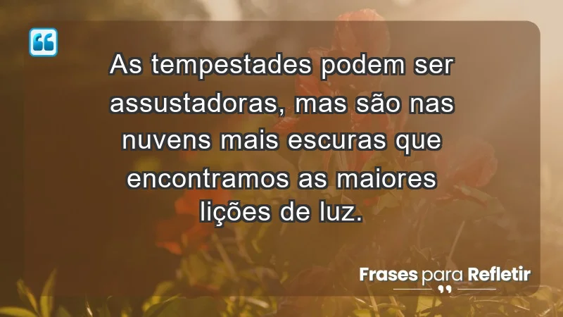 - As tempestades podem ser assustadoras, mas são nas nuvens mais escuras que encontramos as maiores lições de luz.