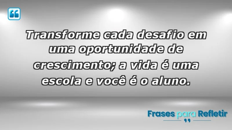 - Transforme cada desafio em uma oportunidade de crescimento; a vida é uma escola e você é o aluno.