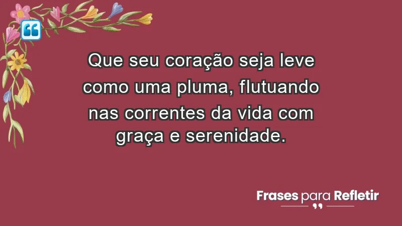 - Que seu coração seja leve como uma pluma, flutuando nas correntes da vida com graça e serenidade.