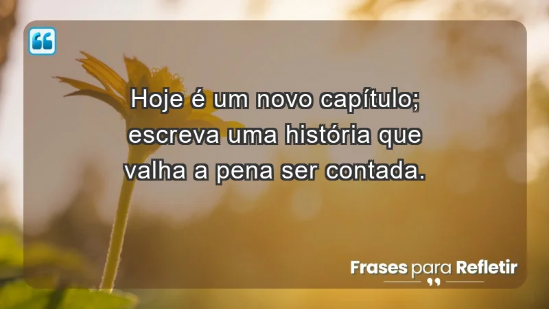 - Hoje é um novo capítulo; escreva uma história que valha a pena ser contada.