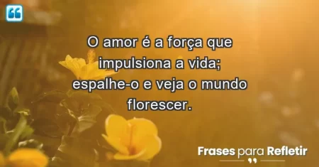 O amor é a força que impulsiona a vida; espalhe-o e veja o mundo florescer.