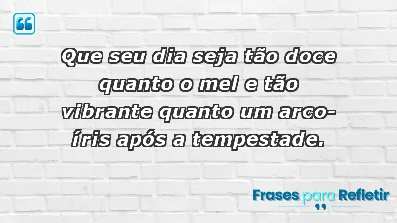 - Que seu dia seja tão doce quanto o mel e tão vibrante quanto um arco-íris após a tempestade.