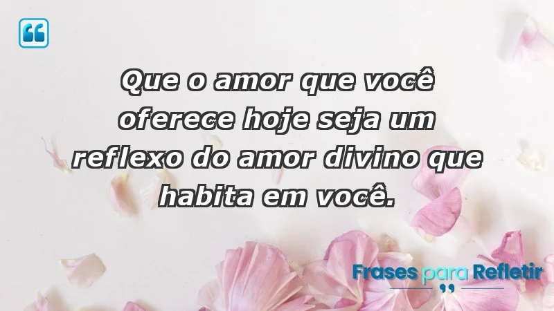 - Que o amor que você oferece hoje seja um reflexo do amor divino que habita em você.