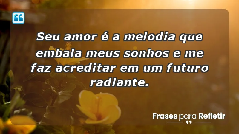 - Seu amor é a melodia que embala meus sonhos e me faz acreditar em um futuro radiante.