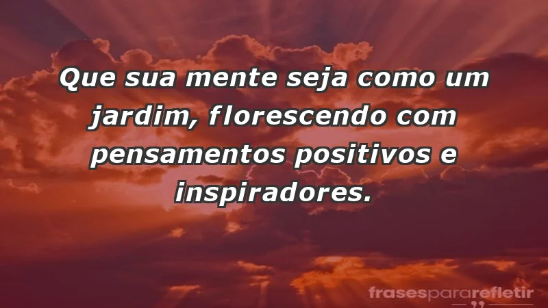 - Que sua mente seja como um jardim, florescendo com pensamentos positivos e inspiradores.