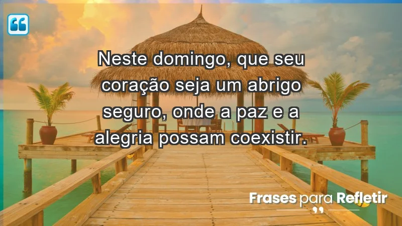 - Neste domingo, que seu coração seja um abrigo seguro, onde a paz e a alegria possam coexistir.