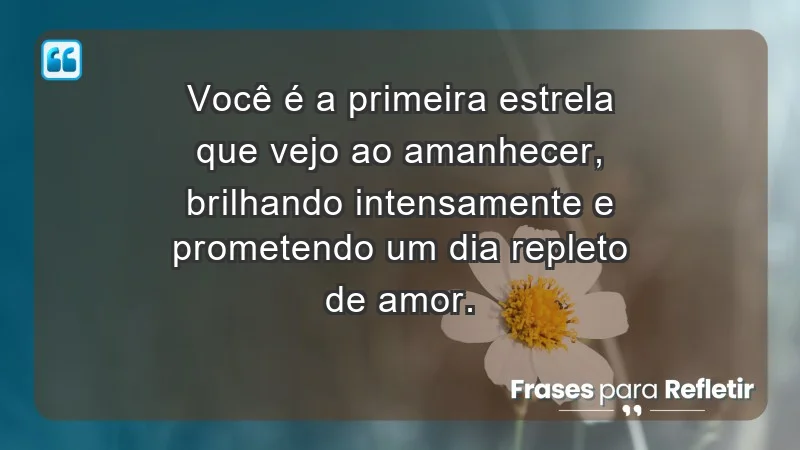 - Você é a primeira estrela que vejo ao amanhecer, brilhando intensamente e prometendo um dia repleto de amor.