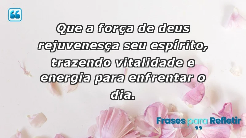 - Que a força de Deus rejuvenesça seu espírito, trazendo vitalidade e energia para enfrentar o dia.