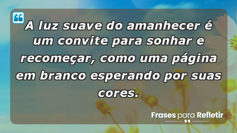 - A luz suave do amanhecer é um convite para sonhar e recomeçar, como uma página em branco esperando por suas cores.