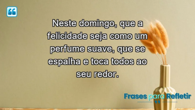 - Neste domingo, que a felicidade seja como um perfume suave, que se espalha e toca todos ao seu redor.