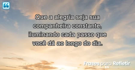 Que a alegria seja sua companheira constante, iluminando cada passo que você dá ao longo do dia.