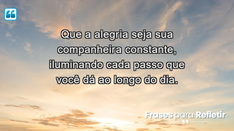 - Que a alegria seja sua companheira constante, iluminando cada passo que você dá ao longo do dia.