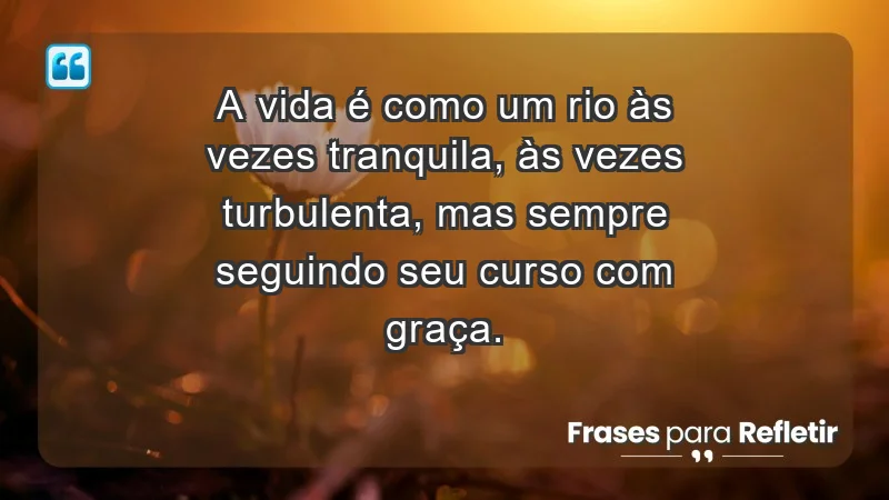 - A vida é como um rio: às vezes tranquila, às vezes turbulenta, mas sempre seguindo seu curso com graça.