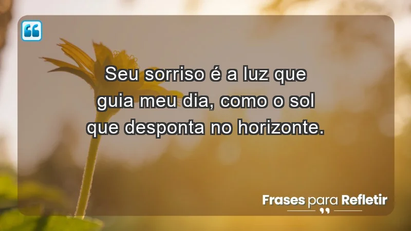 - Seu sorriso é a luz que guia meu dia, como o sol que desponta no horizonte.