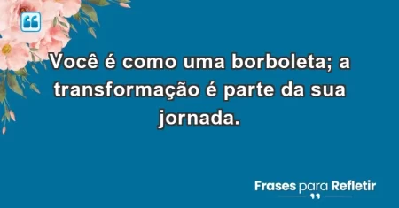 Você é como uma borboleta; a transformação é parte da sua jornada.