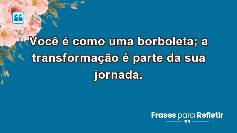 - Você é como uma borboleta; a transformação é parte da sua jornada.