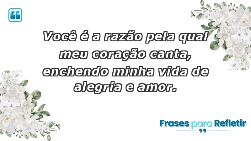 - Você é a razão pela qual meu coração canta, enchendo minha vida de alegria e amor.