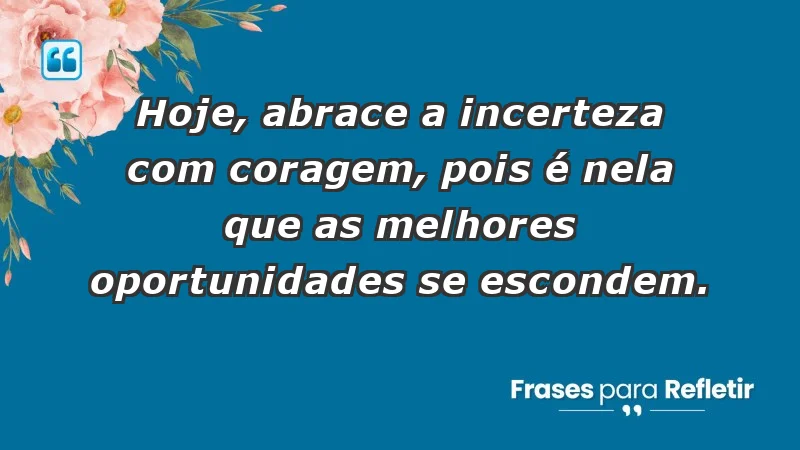 - Hoje, abrace a incerteza com coragem, pois é nela que as melhores oportunidades se escondem.