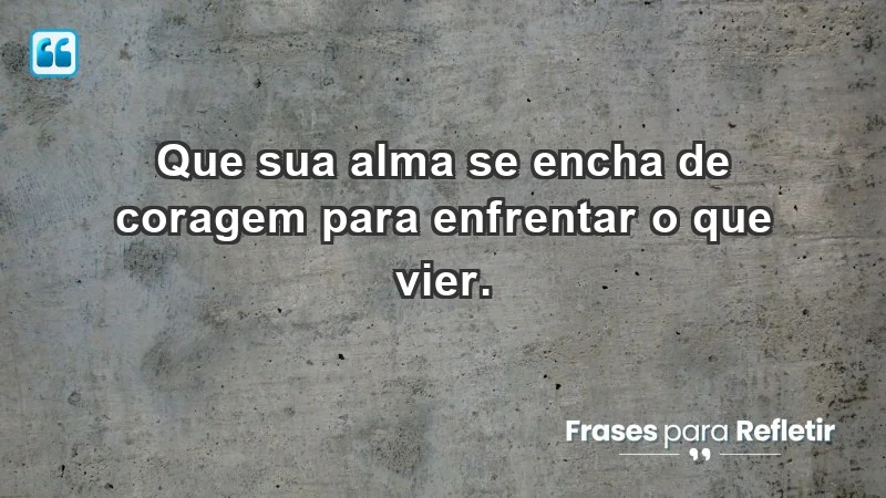 - Que sua alma se encha de coragem para enfrentar o que vier.