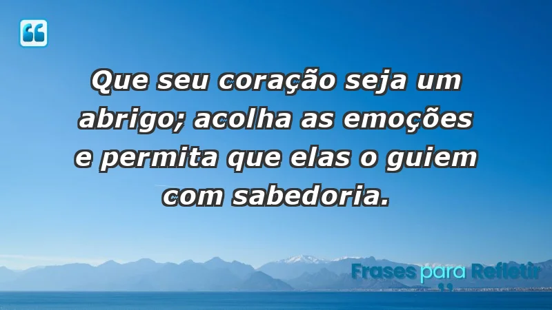 - Que seu coração seja um abrigo; acolha as emoções e permita que elas o guiem com sabedoria.